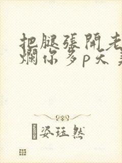 把腿张开老子臊烂你多p天美传媒