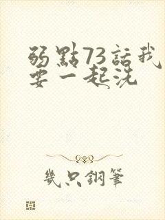 弱点73话我也要一起洗
