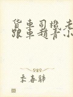 货车司机老周和跟车赵青小明