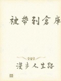 被带到仓库糟蹋