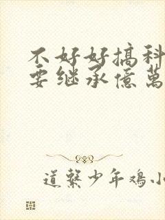 不好好搞科研就要继承亿万家产