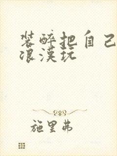 装醉把自己给流浪汉玩