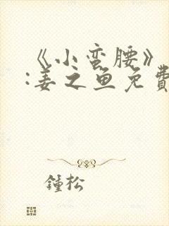 《小蛮腰》作者:姜之鱼免费阅读