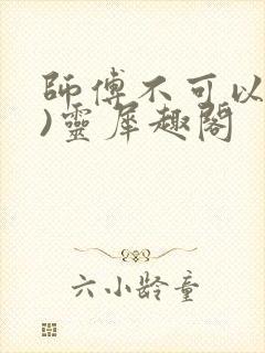 师傅不可以(限)灵犀趣阁