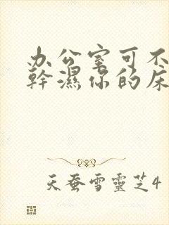 办公室可不可以干湿你的床垫