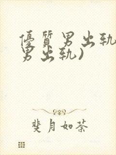 优质男出轨h(男出轨)