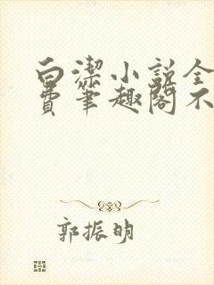 白洁小说全文免费笔趣阁不知所措