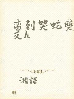 脔到哭蛇双根宫交h