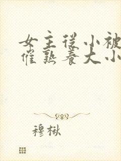 女主从小被秘药催熟养大小说