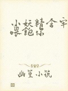 小妖精含牢了我喂饱你