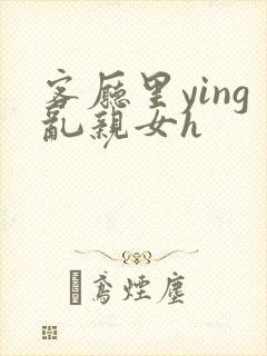 客厅里ying乱亲女h