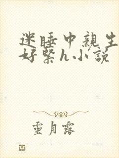迷睡中亲生乖女好紧h小说