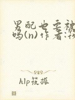 男配也要被爆炒吗(n)作者:筏喻