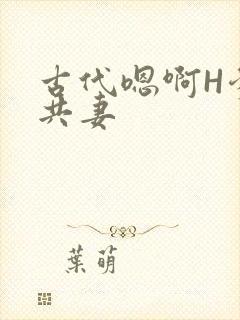 古代嗯啊H爹爹共妻