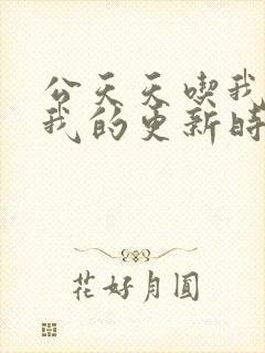 公天天吃我奶躁我的更新时间