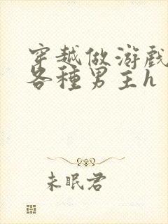 穿越做游戏要和各种男主h