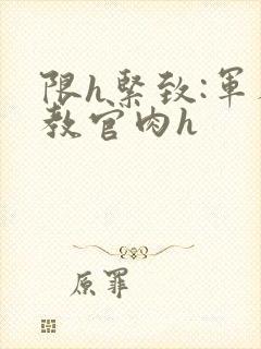 限h紧致:军人教官肉h