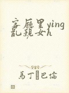 客厅里ying乱亲女h