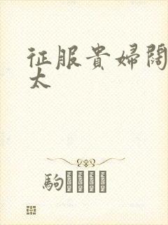 征服贵妇阔太官太