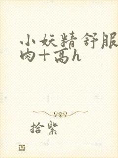 小妖精舒服吗+肉+高h