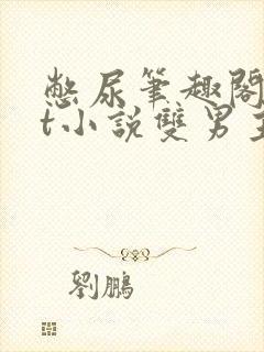 憋尿笔趣阁txt小说双男主