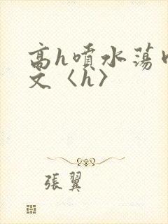 高h喷水荡肉欲文〈h〉