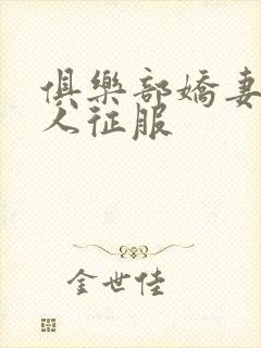 俱乐部娇妻被黑人征服