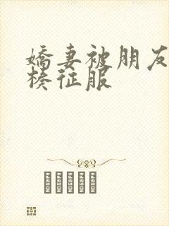 娇妻被朋友大肉楱征服