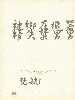 被绑在机器上榨精失禁男男