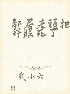 邻居老头把我弄舒服死了