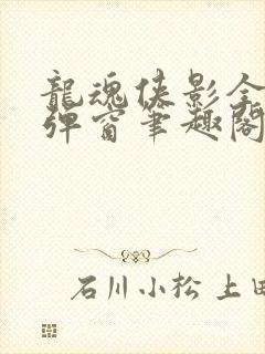 龙魂侠影全文无弹窗笔趣阁