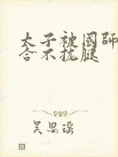 太子被国师c到合不拢腿