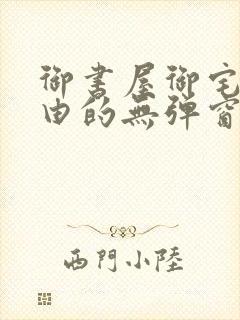 御书屋御宅屋自由的无弹窗小说阅读