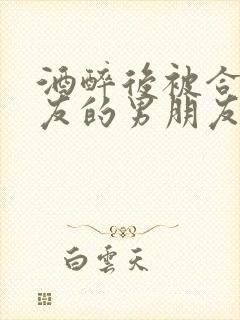 酒醉后被合租室友的男朋友睡了