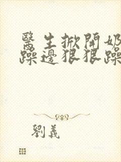 医生掀开奶罩边躁边狠狠躁视频