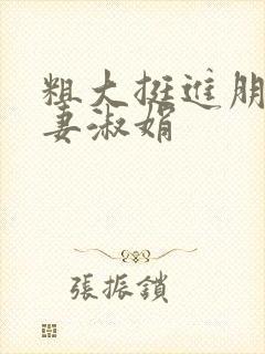 粗大挺进朋友人妻淑娟