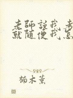 老师说我考好了就随便我怎样