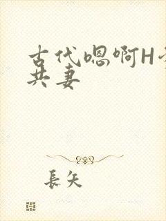 古代嗯啊H爹爹共妻