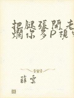 把腿张开老子臊烂你多P视频软件