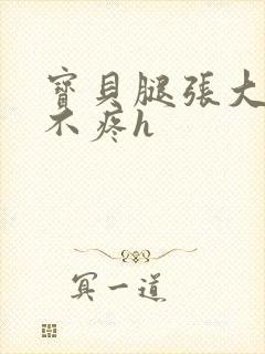 宝贝腿张大点就不疼h