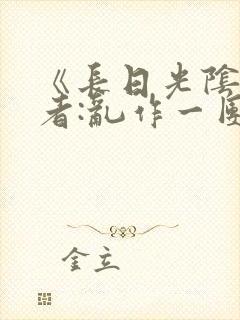 《长日光阴》作者:乱作一团