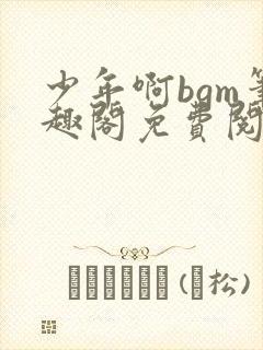 少年啊bgm笔趣阁免费阅读全文下载