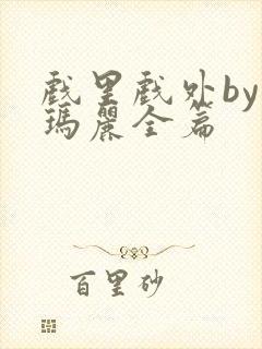 戏里戏外by苏玛丽全篇