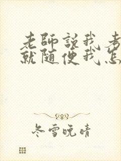 老师说我考好了就随便我怎样