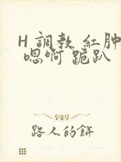 H 调教 红肿 嗯啊 跪趴