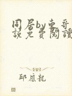 同居by东哥小说免费阅读全文无弹窗