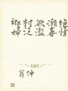 乡村欲潮绝色村妇泛滥春情下载