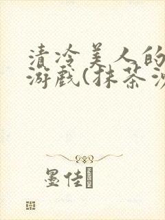 清冷美人的神奇游戏(抹茶沙冰)