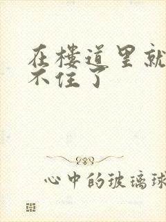 在楼道里就控制不住了