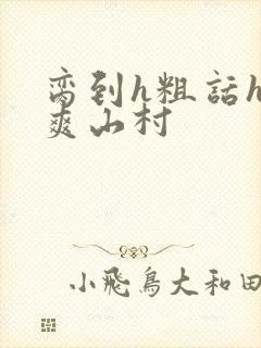 脔到h粗话h好爽山村